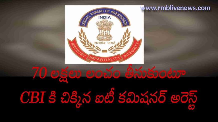 70 లక్షలు లంచం తీసుకుంటూ CBI కి చిక్కిన ఐటీ కమిషనర్​ అరెస్ట్