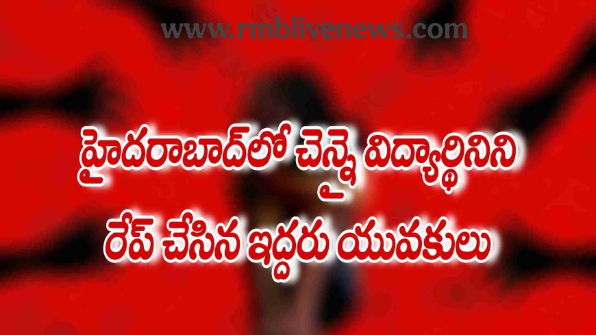 హైదరాబాద్‌లో చెన్నై విద్యార్థినిని రేప్ చేసిన ఇద్దరు యువకులు