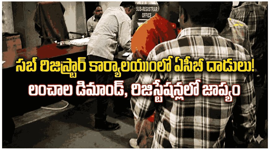 సబ్ రిజిస్ట్రార్ కార్యాలయంలో ఏసీబీ దాడులు! లంచాల డిమాండ్, రిజిస్ట్రేషన్లలో జాప్యం